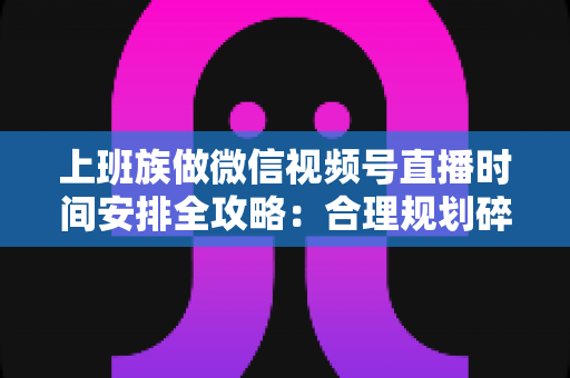 上班族做微信视频号直播时间安排全攻略:合理规划碎片时间,开启副业变现新篇章 上班族做微信视频号直播时间安排全攻略:合理规划碎片时间,开启副业变现新篇章