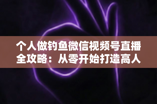 个人做钓鱼微信视频号直播全攻略:从零开始打造高人气钓鱼直播间的实战指南 个人做钓鱼微信视频号直播全攻略:从零开始打造高人气钓鱼直播间的实战指南