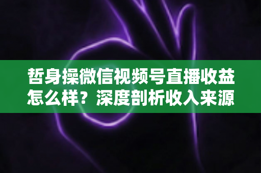 哲身操微信视频号直播收益怎么样?深度剖析收入来源与变现策略,助你轻松开启副业赚钱之路 哲身操微信视频号直播收益怎么样?深度剖析收入来源与变现策略,助你轻松开启副业赚钱之路