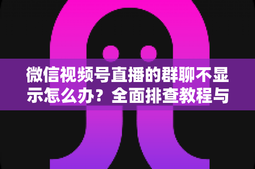 微信视频号直播的群聊不显示怎么办?全面排查教程与实用解决方法,助你快速恢复直播互动体验 微信视频号直播的群聊不显示怎么办?全面排查教程与实用解决方法,助你快速恢复直播互动体验