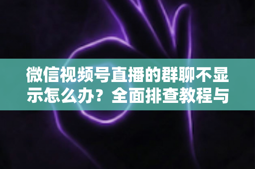 微信视频号直播的群聊不显示怎么办?全面排查教程与实用解决方法,助你快速恢复直播互动体验 微信视频号直播的群聊不显示怎么办?全面排查教程与实用解决方法,助你快速恢复直播互动体验