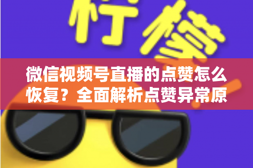 微信视频号直播的点赞怎么恢复？全面解析点赞异常原因与快速恢复实用指南