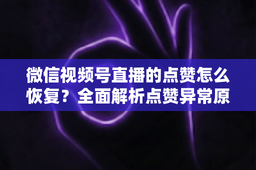 微信视频号直播的点赞怎么恢复？全面解析点赞异常原因与快速恢复实用指南