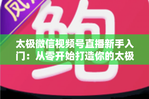 太极微信视频号直播新手入门:从零开始打造你的太极直播课堂完整指南 太极微信视频号直播新手入门:从零开始打造你的太极直播课堂完整指南