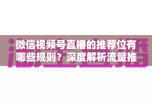 微信视频号直播的推荐位有哪些规则？深度解析流量推荐机制与实战运营指南