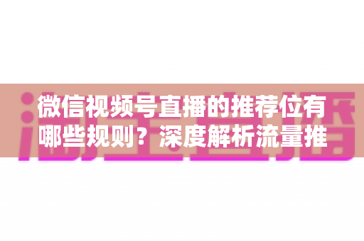 微信视频号直播的推荐位有哪些规则？深度解析流量推荐机制与实战运营指南