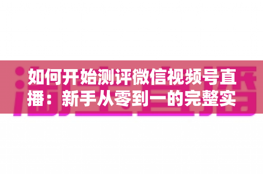 如何开始测评微信视频号直播:新手从零到一的完整实操指南 如何开始测评微信视频号直播:新手从零到一的完整实操指南