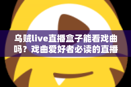 乌贼live直播盒子能看戏曲吗？戏曲爱好者必读的直播盒子观看全攻略与真实体验解析