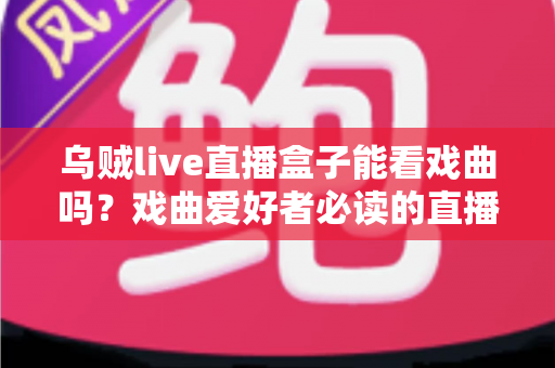 乌贼live直播盒子能看戏曲吗？戏曲爱好者必读的直播盒子观看全攻略与真实体验解析