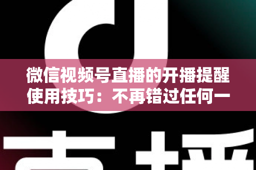 微信视频号直播的开播提醒使用技巧:不再错过任何一场精彩直播的实用指南 微信视频号直播的开播提醒使用技巧:不再错过任何一场精彩直播的实用指南
