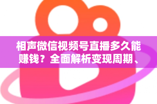 相声微信视频号直播多久能赚钱?全面解析变现周期、收益来源与快速起号技巧 相声微信视频号直播多久能赚钱?全面解析变现周期、收益来源与快速起号技巧