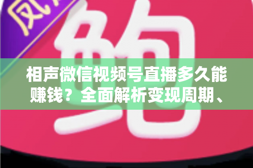 相声微信视频号直播多久能赚钱?全面解析变现周期、收益来源与快速起号技巧 相声微信视频号直播多久能赚钱?全面解析变现周期、收益来源与快速起号技巧