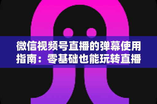 微信视频号直播的弹幕使用指南:零基础也能玩转直播间互动的实用全攻略 微信视频号直播的弹幕使用指南:零基础也能玩转直播间互动的实用全攻略