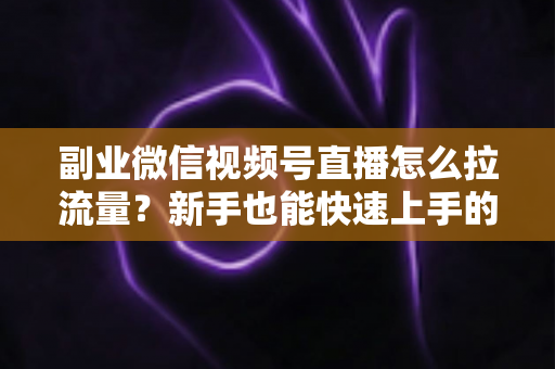 副业微信视频号直播怎么拉流量？新手也能快速上手的实战涨粉指南