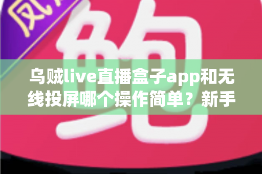 乌贼live直播盒子app和无线投屏哪个操作简单？新手一看就懂的全流程对比指南