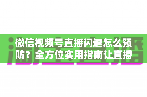 微信视频号直播闪退怎么预防?全方位实用指南让直播稳定不中断 微信视频号直播闪退怎么预防?全方位实用指南让直播稳定不中断
