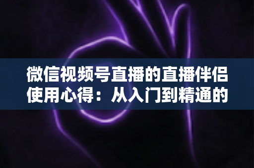 微信视频号直播的直播伴侣使用心得:从入门到精通的实战指南与避坑经验全解析 微信视频号直播的直播伴侣使用心得:从入门到精通的实战指南与避坑经验全解析