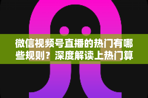 微信视频号直播的热门有哪些规则?深度解读上热门算法机制与涨粉实操攻略 微信视频号直播的热门有哪些规则?深度解读上热门算法机制与涨粉实操攻略