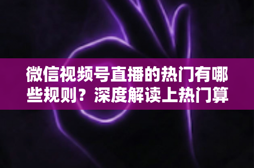 微信视频号直播的热门有哪些规则?深度解读上热门算法机制与涨粉实操攻略 微信视频号直播的热门有哪些规则?深度解读上热门算法机制与涨粉实操攻略