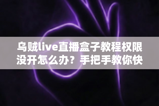 乌贼live直播盒子教程权限没开怎么办?手把手教你快速解决权限问题(2024最新指南) 乌贼live直播盒子教程权限没开怎么办?手把手教你快速解决权限问题(2024最新指南)