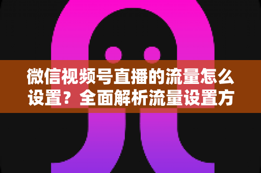 微信视频号直播的流量怎么设置?全面解析流量设置方法与实操技巧,助你快速提升直播间人气 微信视频号直播的流量怎么设置?全面解析流量设置方法与实操技巧,助你快速提升直播间人气