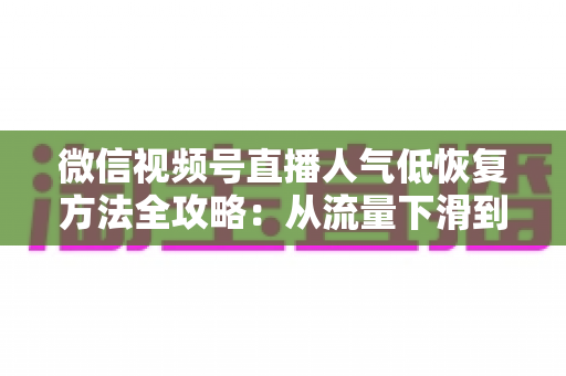 微信视频号直播人气低恢复方法全攻略:从流量下滑到人气回暖的实战指南 微信视频号直播人气低恢复方法全攻略:从流量下滑到人气回暖的实战指南