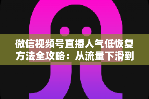 微信视频号直播人气低恢复方法全攻略:从流量下滑到人气回暖的实战指南 微信视频号直播人气低恢复方法全攻略:从流量下滑到人气回暖的实战指南