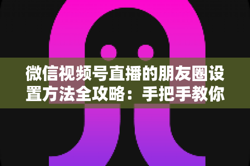 微信视频号直播的朋友圈设置方法全攻略:手把手教你一键分享直播到朋友圈,快速提升人气与曝光 微信视频号直播的朋友圈设置方法全攻略:手把手教你一键分享直播到朋友圈,快速提升人气与曝光