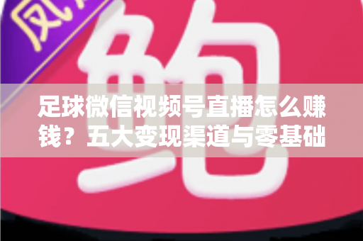 足球微信视频号直播怎么赚钱?五大变现渠道与零基础实战指南全解析 足球微信视频号直播怎么赚钱?五大变现渠道与零基础实战指南全解析