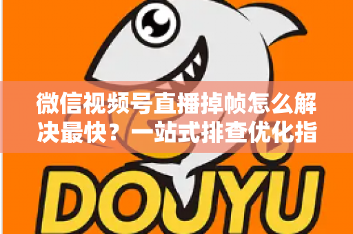 微信视频号直播掉帧怎么解决最快？一站式排查优化指南帮你秒速恢复流畅直播