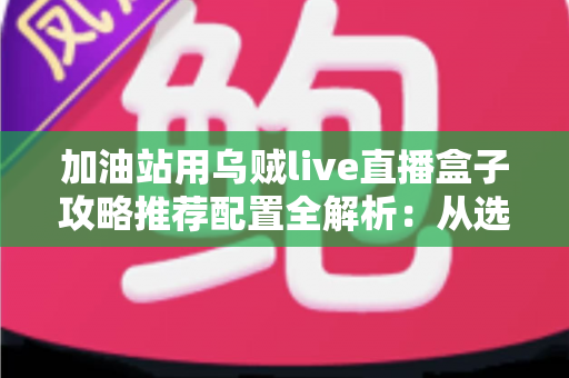 加油站用乌贼live直播盒子攻略推荐配置全解析:从选型到落地的油站直播实战指南 加油站用乌贼live直播盒子攻略推荐配置全解析:从选型到落地的油站直播实战指南