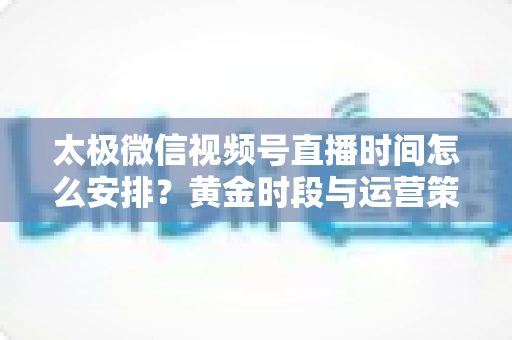 太极微信视频号直播时间怎么安排?黄金时段与运营策略全解析 太极微信视频号直播时间怎么安排?黄金时段与运营策略全解析