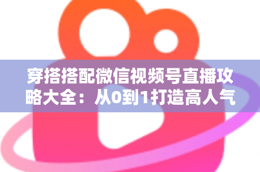 穿搭搭配微信视频号直播攻略大全:从0到1打造高人气高转化穿搭直播间的实战指南 穿搭搭配微信视频号直播攻略大全:从0到1打造高人气高转化穿搭直播间的实战指南