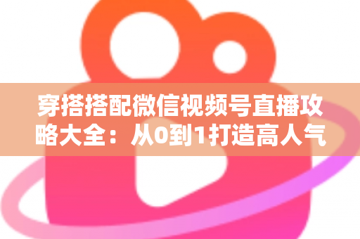 穿搭搭配微信视频号直播攻略大全:从0到1打造高人气高转化穿搭直播间的实战指南 穿搭搭配微信视频号直播攻略大全:从0到1打造高人气高转化穿搭直播间的实战指南