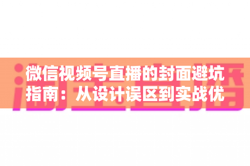 微信视频号直播的封面避坑指南:从设计误区到实战优化的完整攻略 微信视频号直播的封面避坑指南:从设计误区到实战优化的完整攻略