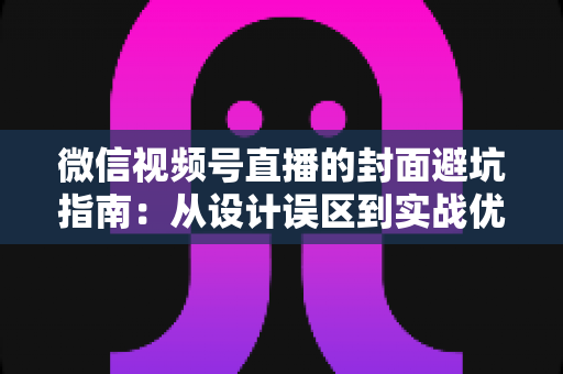 微信视频号直播的封面避坑指南:从设计误区到实战优化的完整攻略 微信视频号直播的封面避坑指南:从设计误区到实战优化的完整攻略