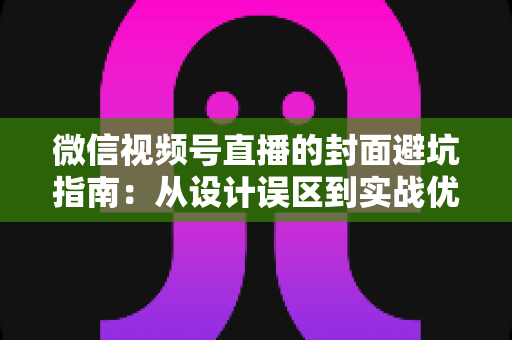 微信视频号直播的封面避坑指南:从设计误区到实战优化的完整攻略 微信视频号直播的封面避坑指南:从设计误区到实战优化的完整攻略