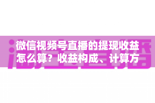 微信视频号直播的提现收益怎么算?收益构成、计算方法与提现规则全解析 微信视频号直播的提现收益怎么算?收益构成、计算方法与提现规则全解析
