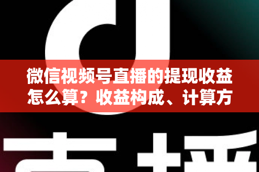 微信视频号直播的提现收益怎么算?收益构成、计算方法与提现规则全解析 微信视频号直播的提现收益怎么算?收益构成、计算方法与提现规则全解析