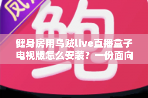 健身房用乌贼live直播盒子电视版怎么安装？一份面向健身房场景的完整安装与优化指南
