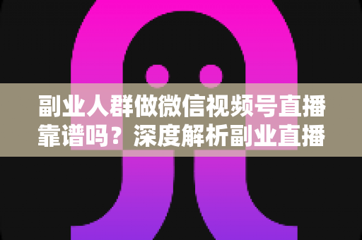 副业人群做微信视频号直播靠谱吗?深度解析副业直播的可行性、收益模式与实战避坑指南 副业人群做微信视频号直播靠谱吗?深度解析副业直播的可行性、收益模式与实战避坑指南
