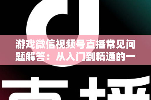 游戏微信视频号直播常见问题解答:从入门到精通的一站式指南 游戏微信视频号直播常见问题解答:从入门到精通的一站式指南