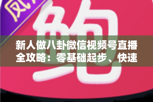 新人做八卦微信视频号直播全攻略：零基础起步、快速涨粉与合规变现的实战指南