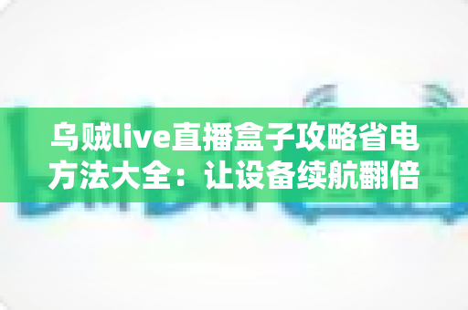 乌贼live直播盒子攻略省电方法大全:让设备续航翻倍的核心技巧与优化指南 乌贼live直播盒子攻略省电方法大全:让设备续航翻倍的核心技巧与优化指南