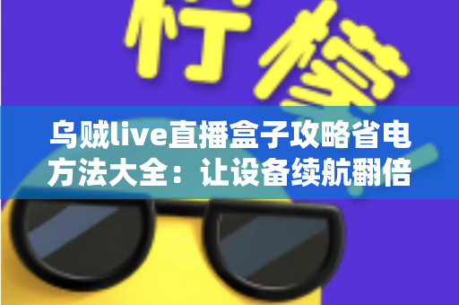 乌贼live直播盒子攻略省电方法大全:让设备续航翻倍的核心技巧与优化指南 乌贼live直播盒子攻略省电方法大全:让设备续航翻倍的核心技巧与优化指南