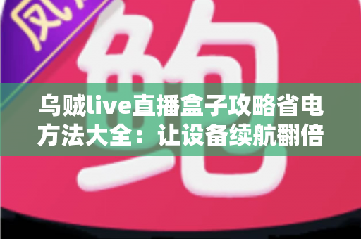 乌贼live直播盒子攻略省电方法大全：让设备续航翻倍的核心技巧与优化指南