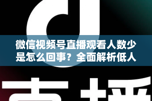 微信视频号直播观看人数少是怎么回事?全面解析低人气根源与破局涨流量实战方法 微信视频号直播观看人数少是怎么回事?全面解析低人气根源与破局涨流量实战方法