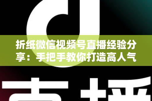 折纸微信视频号直播经验分享:手把手教你打造高人气折纸直播间 折纸微信视频号直播经验分享:手把手教你打造高人气折纸直播间