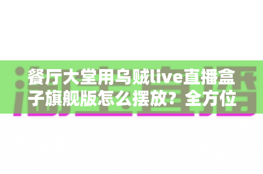 餐厅大堂用乌贼live直播盒子旗舰版怎么摆放？全方位摆放指南助你提升门店吸引力与顾客体验