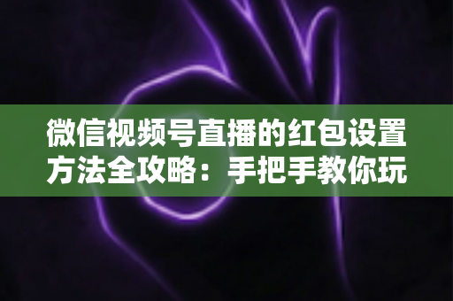 微信视频号直播的红包设置方法全攻略:手把手教你玩转直播红包,快速提升人气与互动 微信视频号直播的红包设置方法全攻略:手把手教你玩转直播红包,快速提升人气与互动